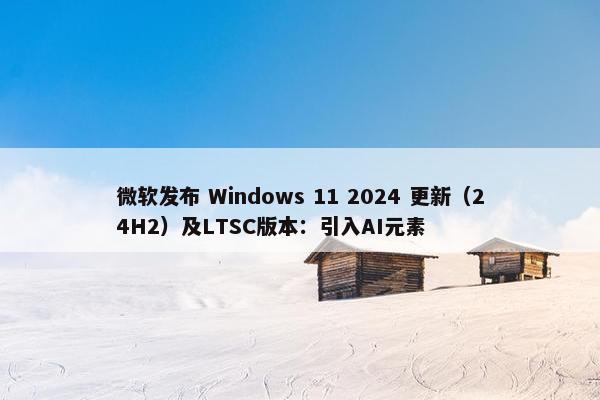 微软发布 Windows 11 2024 更新（24H2）及LTSC版本：引入AI元素