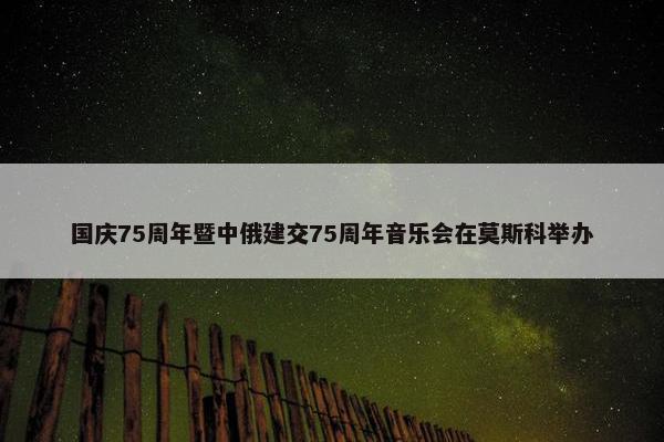 国庆75周年暨中俄建交75周年音乐会在莫斯科举办