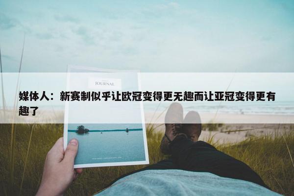 媒体人：新赛制似乎让欧冠变得更无趣而让亚冠变得更有趣了