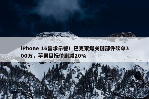 iPhone 16需求示警！巴克莱爆关键部件砍单300万，苹果目标价剧减20%