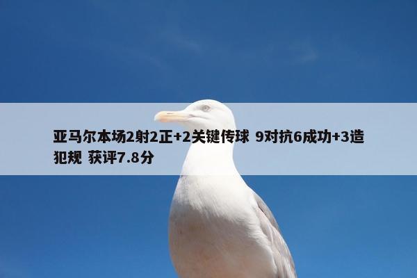 亚马尔本场2射2正+2关键传球 9对抗6成功+3造犯规 获评7.8分