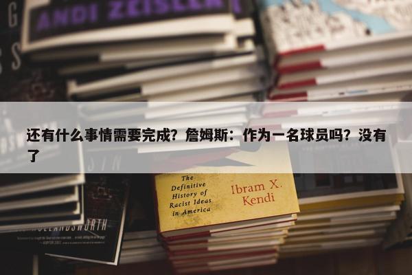 还有什么事情需要完成？詹姆斯：作为一名球员吗？没有了