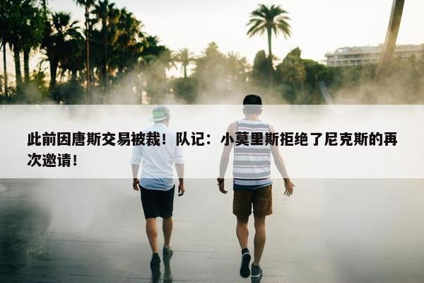 此前因唐斯交易被裁！队记：小莫里斯拒绝了尼克斯的再次邀请！