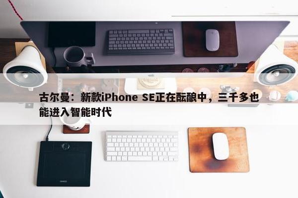 古尔曼：新款iPhone SE正在酝酿中，三千多也能进入智能时代