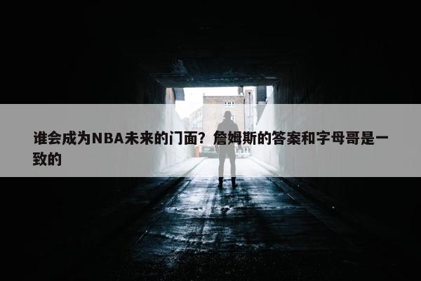 谁会成为NBA未来的门面？詹姆斯的答案和字母哥是一致的