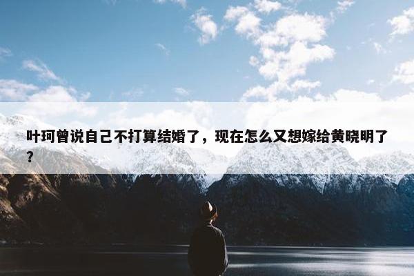 叶珂曾说自己不打算结婚了，现在怎么又想嫁给黄晓明了？