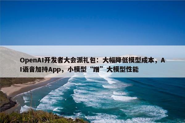 OpenAI开发者大会派礼包：大幅降低模型成本，AI语音加持App，小模型“蹭”大模型性能