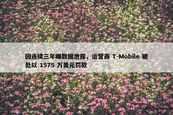 因连续三年曝数据泄露，运营商 T-Mobile 被处以 1575 万美元罚款