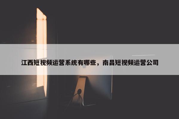 江西短视频运营系统有哪些，南昌短视频运营公司