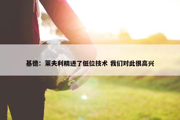 基德：莱夫利精进了低位技术 我们对此很高兴