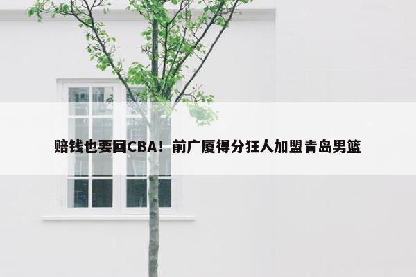 赔钱也要回CBA！前广厦得分狂人加盟青岛男篮