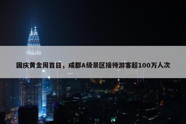 国庆黄金周首日，成都A级景区接待游客超100万人次