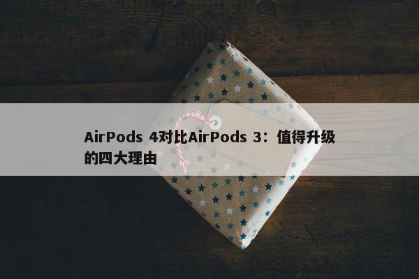 AirPods 4对比AirPods 3：值得升级的四大理由