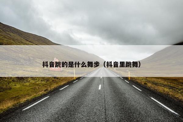 抖音跳的是什么舞步（抖音里跳舞）