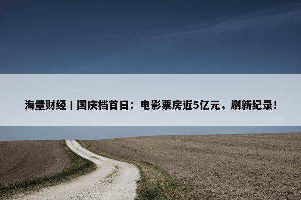 海量财经丨国庆档首日：电影票房近5亿元，刷新纪录！