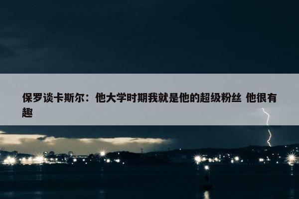 保罗谈卡斯尔：他大学时期我就是他的超级粉丝 他很有趣