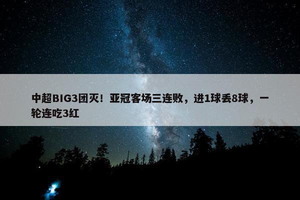 中超BIG3团灭！亚冠客场三连败，进1球丢8球，一轮连吃3红