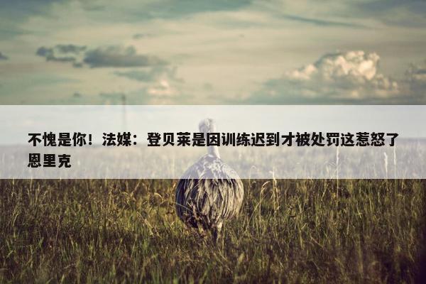 不愧是你！法媒：登贝莱是因训练迟到才被处罚这惹怒了恩里克