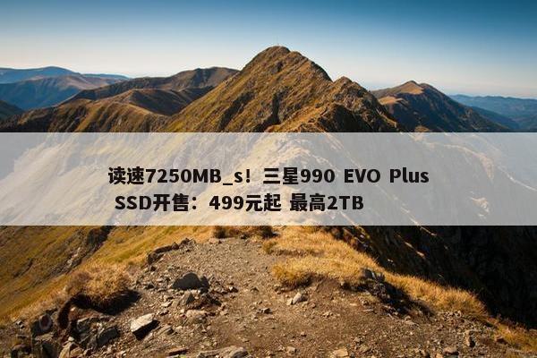 读速7250MB_s！三星990 EVO Plus SSD开售：499元起 最高2TB