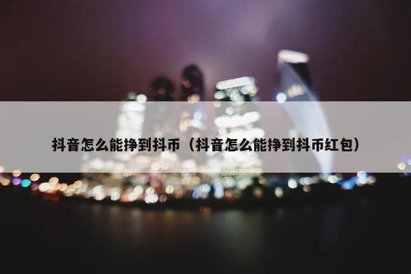 抖音怎么能挣到抖币（抖音怎么能挣到抖币红包）