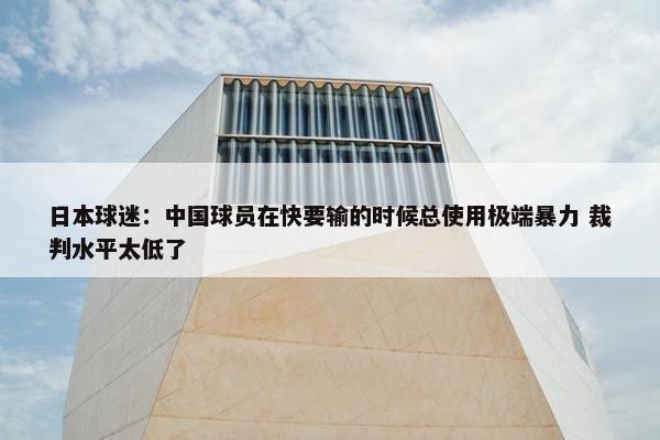 日本球迷：中国球员在快要输的时候总使用极端暴力 裁判水平太低了