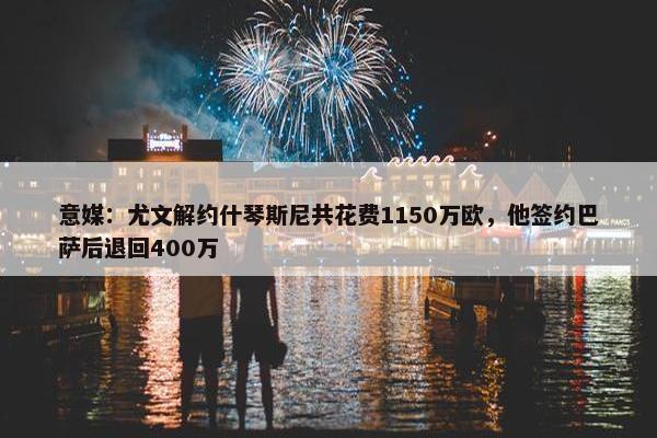 意媒：尤文解约什琴斯尼共花费1150万欧，他签约巴萨后退回400万