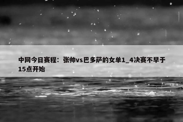 中网今日赛程：张帅vs巴多萨的女单1_4决赛不早于15点开始