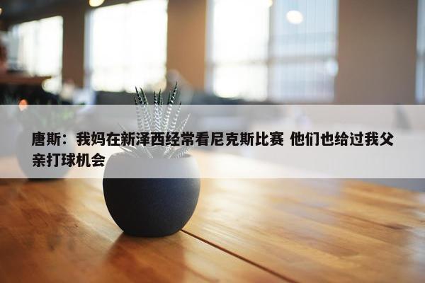 唐斯：我妈在新泽西经常看尼克斯比赛 他们也给过我父亲打球机会