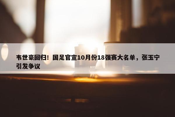 韦世豪回归！国足官宣10月份18强赛大名单，张玉宁引发争议