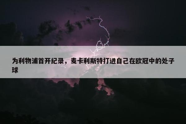 为利物浦首开纪录，麦卡利斯特打进自己在欧冠中的处子球