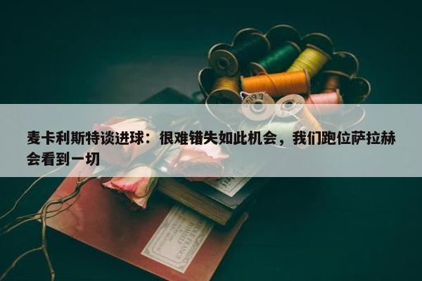 麦卡利斯特谈进球：很难错失如此机会，我们跑位萨拉赫会看到一切