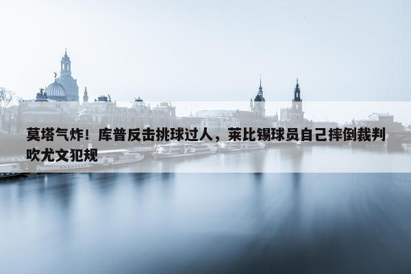 莫塔气炸！库普反击挑球过人，莱比锡球员自己摔倒裁判吹尤文犯规