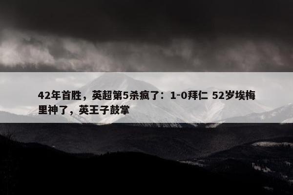 42年首胜，英超第5杀疯了：1-0拜仁 52岁埃梅里神了，英王子鼓掌