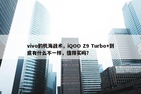 vivo的机海战术，iQOO Z9 Turbo+到底有什么不一样，值得买吗？