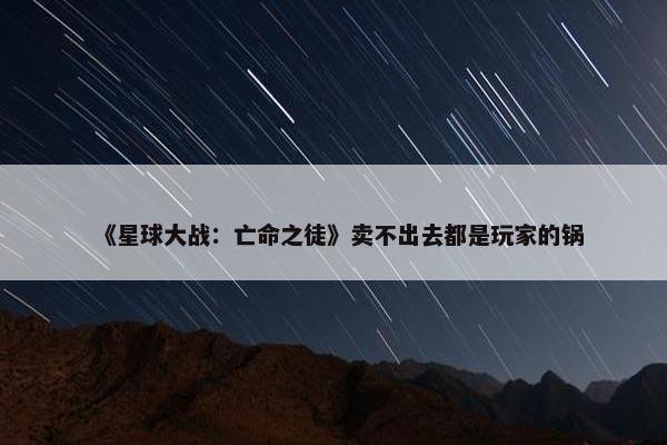 《星球大战：亡命之徒》卖不出去都是玩家的锅