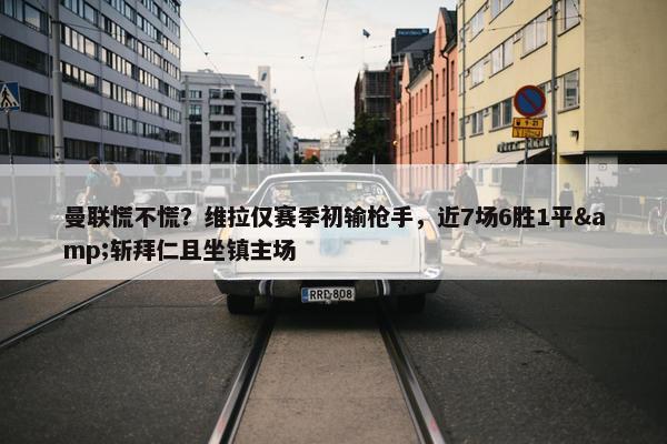 曼联慌不慌？维拉仅赛季初输枪手，近7场6胜1平&斩拜仁且坐镇主场