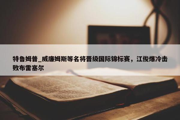 特鲁姆普_威廉姆斯等名将晋级国际锦标赛，江俊爆冷击败布雷塞尔