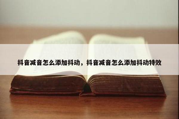 抖音减音怎么添加抖动，抖音减音怎么添加抖动特效