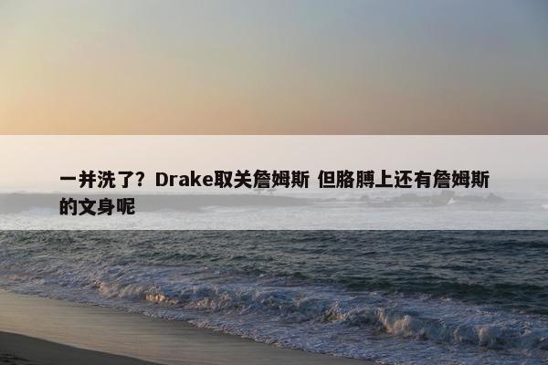 一并洗了？Drake取关詹姆斯 但胳膊上还有詹姆斯的文身呢