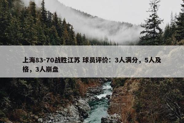 上海83-70战胜江苏 球员评价：3人满分，5人及格，3人崩盘