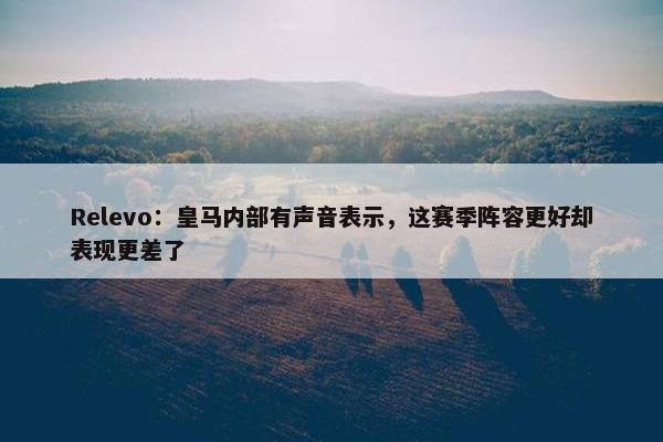 Relevo：皇马内部有声音表示，这赛季阵容更好却表现更差了