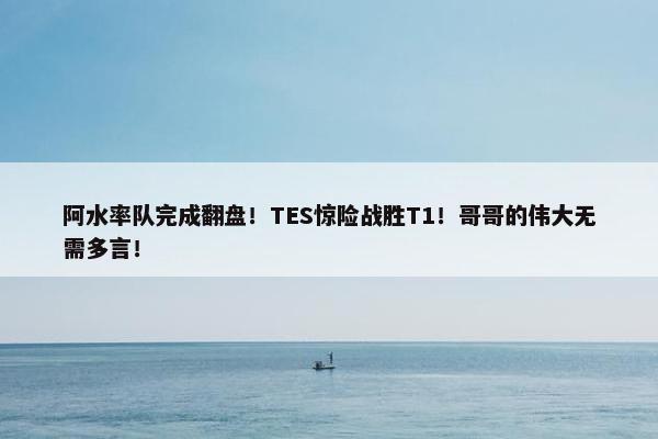 阿水率队完成翻盘！TES惊险战胜T1！哥哥的伟大无需多言！