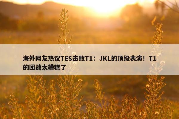 海外网友热议TES击败T1：JKL的顶级表演！T1的团战太糟糕了