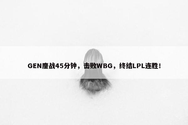 GEN鏖战45分钟，击败WBG，终结LPL连胜！