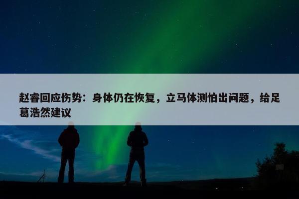 赵睿回应伤势：身体仍在恢复，立马体测怕出问题，给足葛浩然建议