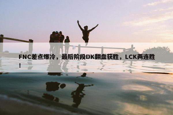 FNC差点爆冷，最后阶段DK翻盘获胜，LCK两连胜！