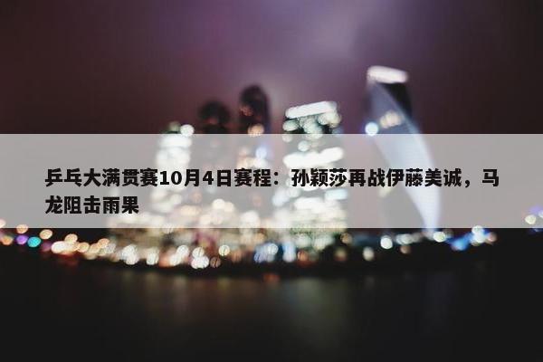 乒乓大满贯赛10月4日赛程：孙颖莎再战伊藤美诚，马龙阻击雨果