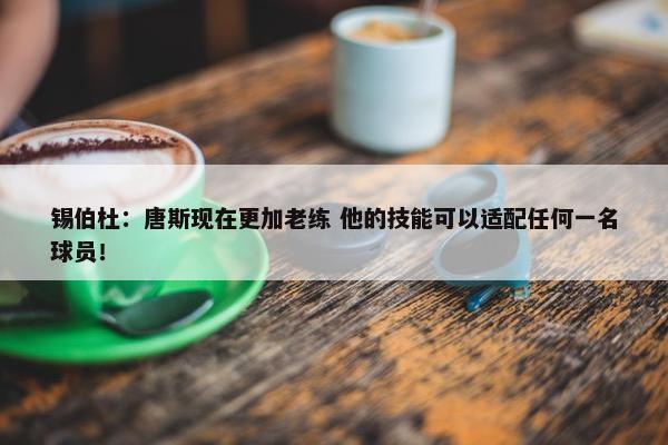 锡伯杜：唐斯现在更加老练 他的技能可以适配任何一名球员！