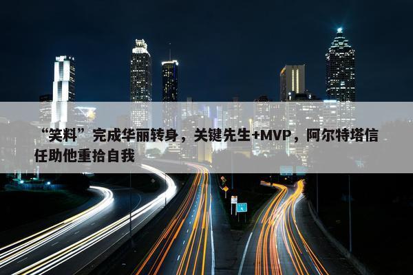 “笑料”完成华丽转身，关键先生+MVP，阿尔特塔信任助他重拾自我