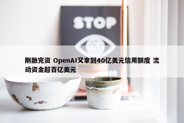 刚融完资 OpenAI又拿到40亿美元信用额度 流动资金超百亿美元